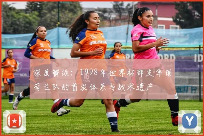 深度解读：1998年世界杯那支华丽荷兰队的首发体系与战术遗产