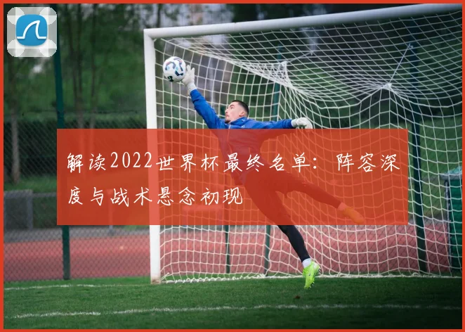 解读2022世界杯最终名单：阵容深度与战术悬念初现
