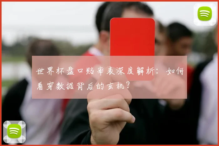 世界杯盘口赔率表深度解析：如何看穿数据背后的玄机？