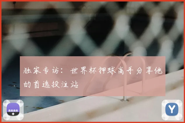 独家专访:世界杯押球高手分享他的首选投注站