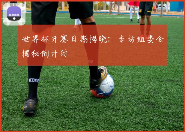世界杯开赛日期揭晓：专访组委会揭秘倒计时