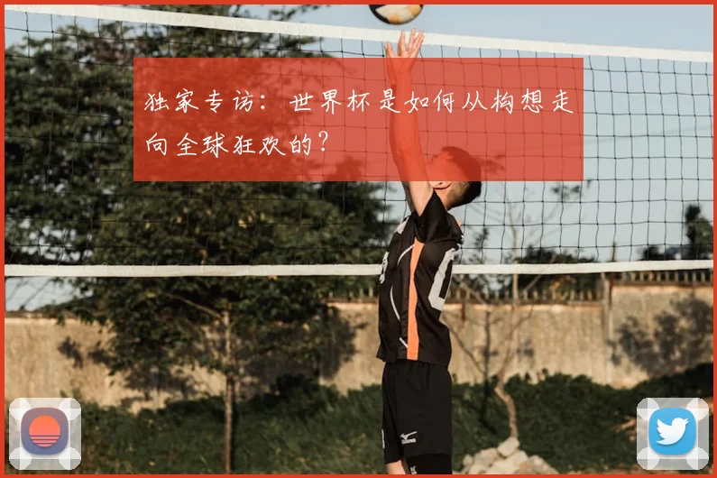 独家专访：世界杯是如何从构想走向全球狂欢的？
