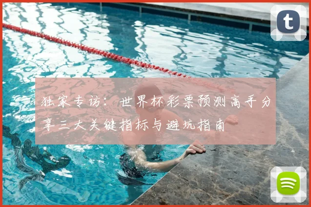 独家专访：世界杯彩票预测高手分享三大关键指标与避坑指南