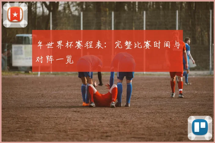 年世界杯赛程表：完整比赛时间与对阵一览
