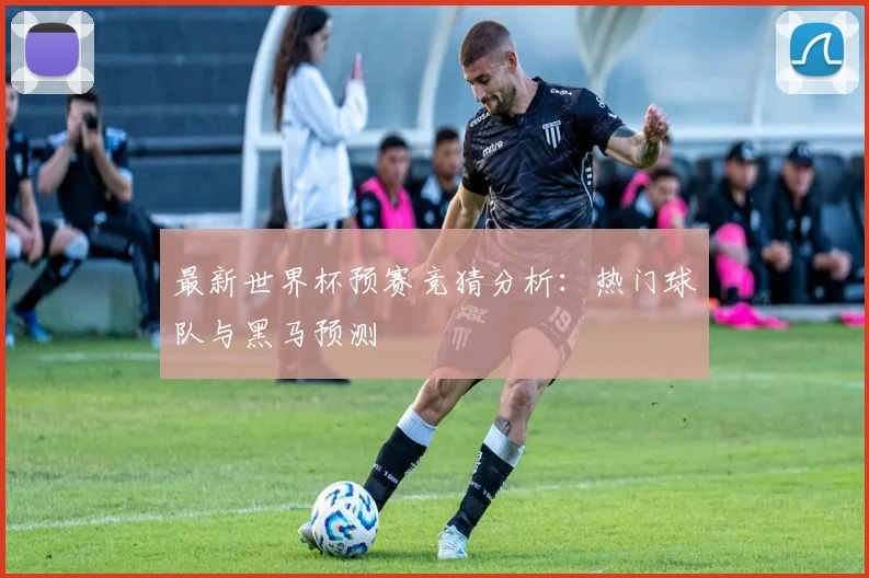 最新世界杯预赛竞猜分析:热门球队与黑马预测