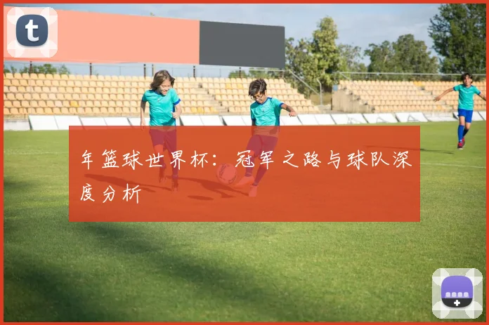 年篮球世界杯：冠军之路与球队深度分析