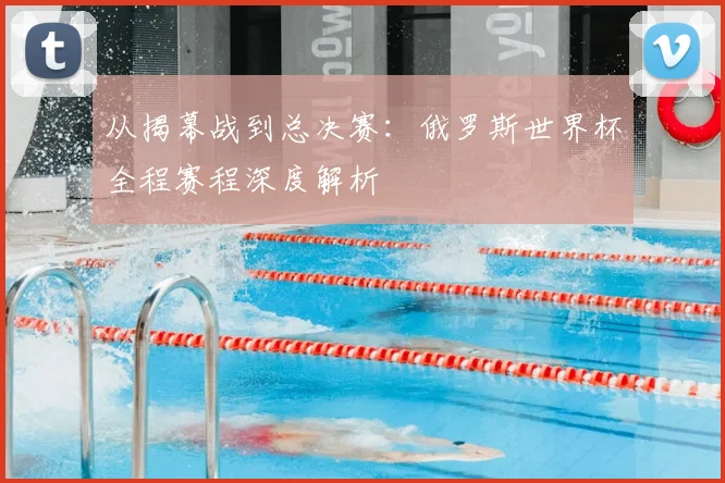 从揭幕战到总决赛：俄罗斯世界杯全程赛程深度解析