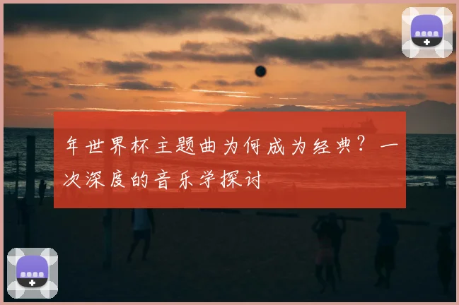 年世界杯主题曲为何成为经典？一次深度的音乐学探讨