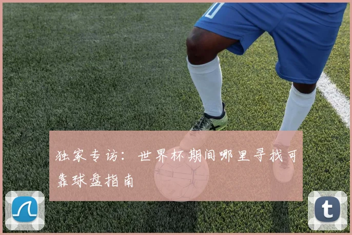 独家专访：世界杯期间哪里寻找可靠球盘指南