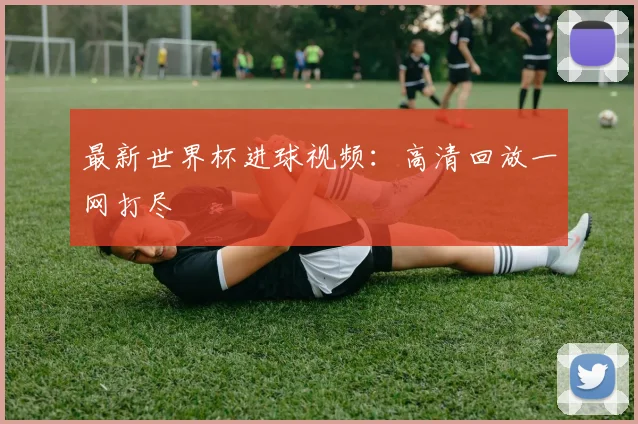 最新世界杯进球视频:高清回放一网打尽