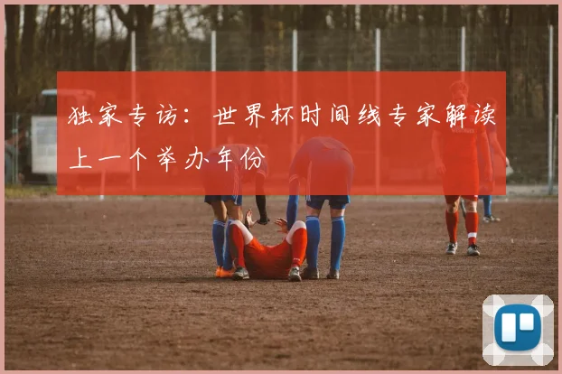独家专访：世界杯时间线专家解读上一个举办年份