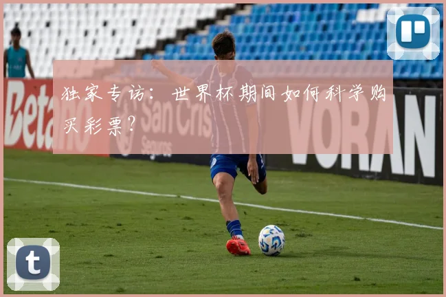 独家专访：世界杯期间如何科学购买彩票？