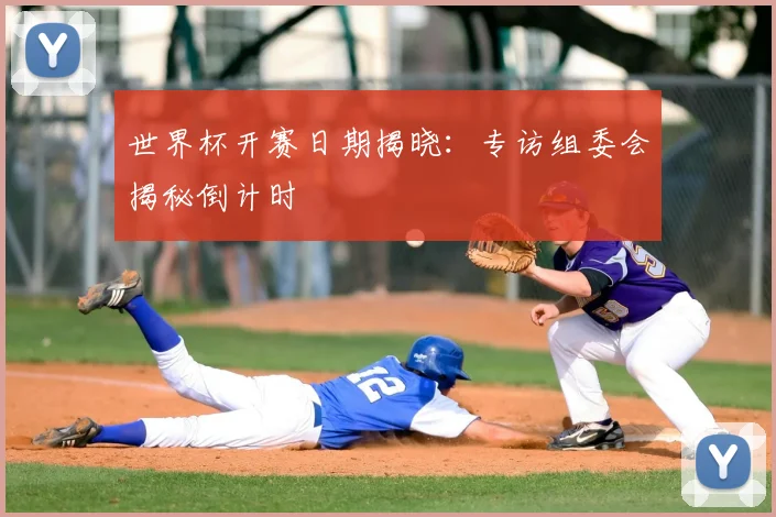 世界杯开赛日期揭晓：专访组委会揭秘倒计时