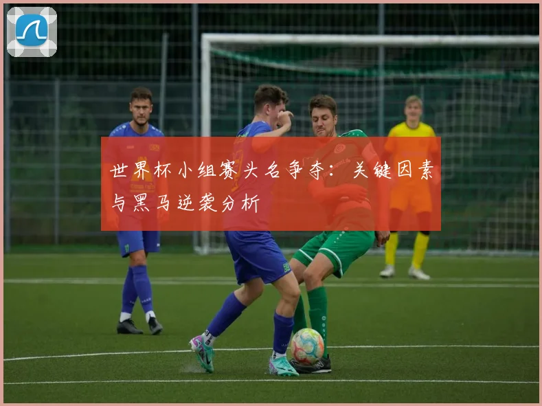 世界杯小组赛头名争夺：关键因素与黑马逆袭分析
