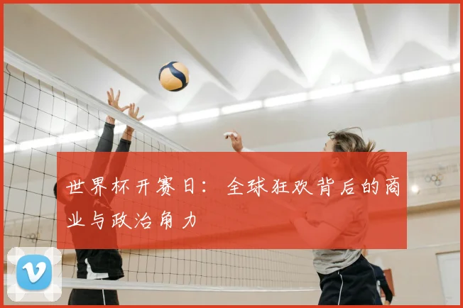 世界杯开赛日:全球狂欢背后的商业与政治角力