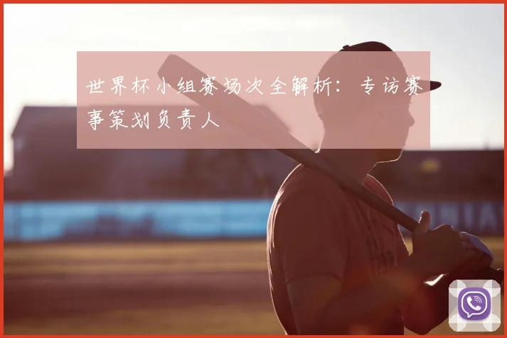 世界杯小组赛场次全解析：专访赛事策划负责人