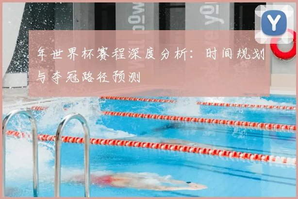 年世界杯赛程深度分析:时间规划与夺冠路径预测