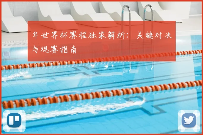 年世界杯赛程独家解析：关键对决与观赛指南
